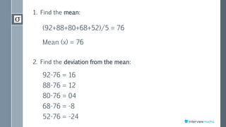 1. Find the mean:
(92+88+80+68+52)/5 = 76
Mean (x) = 76
2. Find the deviation from the mean:
92-76 = 16
88-76 = 12
80-76 = 04
68-76 = -8
52-76 = -24
 