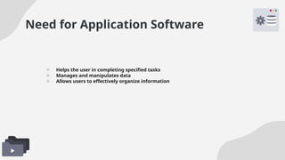 Need for Application Software
o Helps the user in completing specified tasks
o Manages and manipulates data
o Allows users to effectively organize information
 