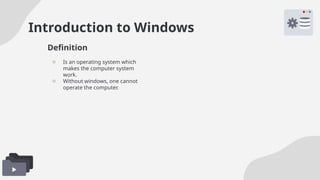 Introduction to Windows
o Is an operating system which
makes the computer system
work.
o Without windows, one cannot
operate the computer.
Definition
 