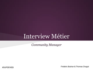 Interview Métier
              Community Manager




#SUPDEWEB                     Frédéric Bodnar & Thomas Chagot
 