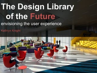 The Design Library
of the Future
envisioning the user experience
Kathryn Knight
 
