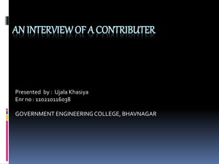AN INTERVIEW OF A CONTRIBUTER 
Presented by : Ujala Khasiya 
Enr no : 110210116038 
GOVERNMENT ENGINEERING COLLEGE, BHAVNAGAR 
 