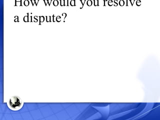 How would you resolve a dispute? 