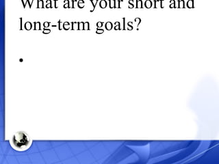 What are your short and long-term goals? 