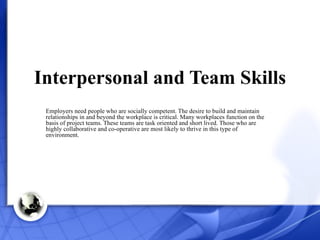 Interpersonal and Team Skills Employers need people who are socially competent. The desire to build and maintain relations...