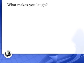 What makes you laugh? 