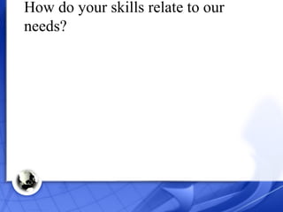How do your skills relate to our needs? 