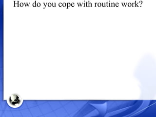 How do you cope with routine work? 
