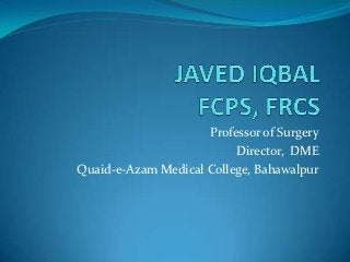 Professor of Surgery
                          Director, DME
Quaid-e-Azam Medical College, Bahawalpur
 