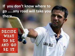 If you don’t know where to
go …..any road will take you
there.
 