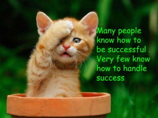 Many people
know how to
be successful .
Very few know
how to handle
success.
 