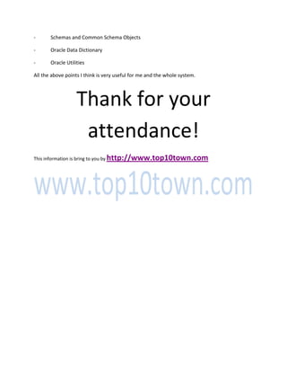 - Schemas and Common Schema Objects
- Oracle Data Dictionary
- Oracle Utilities
All the above points I think is very useful for me and the whole system.
Thank for your
attendance!
This information is bring to you by http://www.top10town.com
 