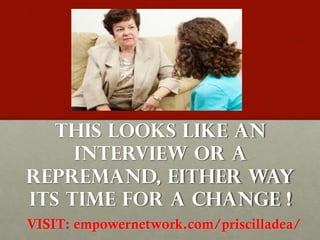 THIS LOOKS LIKE AN
     INTERVIEW OR A
REPREMAND, EITHER WAY
ITS TIME FOR A CHANGE !
VISIT: empowernetwork.com/priscilladea/
 