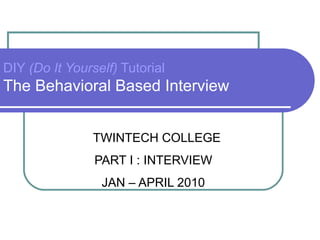 DIY  (Do It Yourself)  Tutorial The Behavioral Based Interview TWINTECH COLLEGE PART I : INTERVIEW JAN – APRIL 2010 