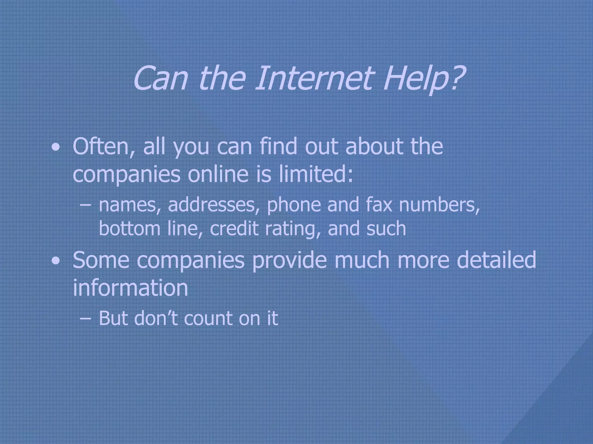 Can the Internet Help? Often, all you can find out about the companies online is limited:  names, addresses, phone and fax numbers, bottom line, credit rating, and such Some companies provide much more detailed information But don’t count on it 