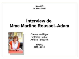 Mag-C2I
          M. Marchand




      Interview de
Mme Martine Roussel–Adam
        Clémence Riger
         Valentin Cadiot
        Amélie Taniguchi

            INALCO
          2011 – 2012
 