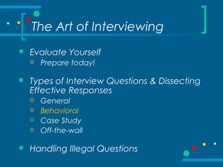 The Art of Interviewing
 Evaluate Yourself
 Prepare today!
 Types of Interview Questions & Dissecting
Effective Responses
 General
 Behavioral
 Case Study
 Off-the-wall
 Handling Illegal Questions
 