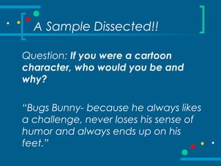 A Sample Dissected!!
Question: If you were a cartoon
character, who would you be and
why?
“Bugs Bunny- because he always likes
a challenge, never loses his sense of
humor and always ends up on his
feet.”
 