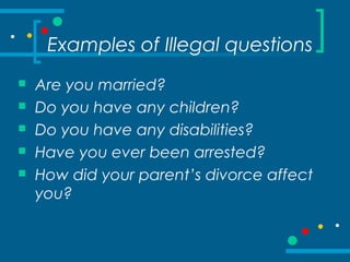 Examples of Illegal questions
 Are you married?
 Do you have any children?
 Do you have any disabilities?
 Have you ever been arrested?
 How did your parent’s divorce affect
you?
 