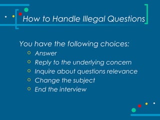 How to Handle Illegal Questions
You have the following choices:
 Answer
 Reply to the underlying concern
 Inquire about questions relevance
 Change the subject
 End the interview
 