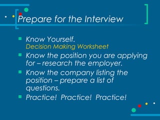 Prepare for the Interview
 Know Yourself.
Decision Making Worksheet
 Know the position you are applying
for – research the employer.
 Know the company listing the
position – prepare a list of
questions.
 Practice! Practice! Practice!
 