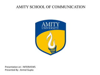 AMITY SCHOOL OF COMMUNICATION
Presentation on : INTERVIEWS
Presented By : Anmol Gupta
 