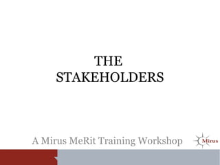 THE
STAKEHOLDERS
A Mirus MeRit Training Workshop
 