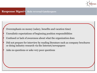 Response Mgmt Role reversal Gatekeepers
 Overemphasis on money (salary, benefits and vacation time)
 Unrealistic expectations of beginning position responsibilities
 Confused or lack of awareness about what the organization does
 Did not prepare for interview by reading literature such as company brochures
or doing industry research via the Internet/newspapers
 Asks no questions or asks very poor questions
 