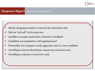 Response Mgmt Wrapping Up Gatekeepers
 Merely shopping around or wants job for short time only
 Did not “sell self” in the interview
 Inability to accept constructive criticism or feedback
 Candidate not competitive with applicant pool
 Personality was arrogant, overly aggressive and /or over-confident
 Unwilling to start at the bottom; expects too much too soon
 Unwilling to relocate or travel for work
 