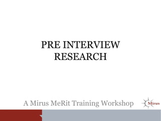 PRE INTERVIEW
RESEARCH
A Mirus MeRit Training Workshop
 
