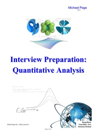 Michael Page
                                                                              CITY




    Interview Preparation:
     Quantitative Analysis
        #include <math.h>

        extern double covariance(long i, double H) {
          if (i == 0) return 1;
          else return (pow(i-1,2*H)-2*pow(i,2*H)+pow(i+1,2*H))/2;
        }




                                                                                    Doug Ward,
Michael Page City – 2004 (London) ©                                             Tony Ofori, PhD,
                                                                               Florence Perdriel
                                                       - Page 1 of 9 -
 