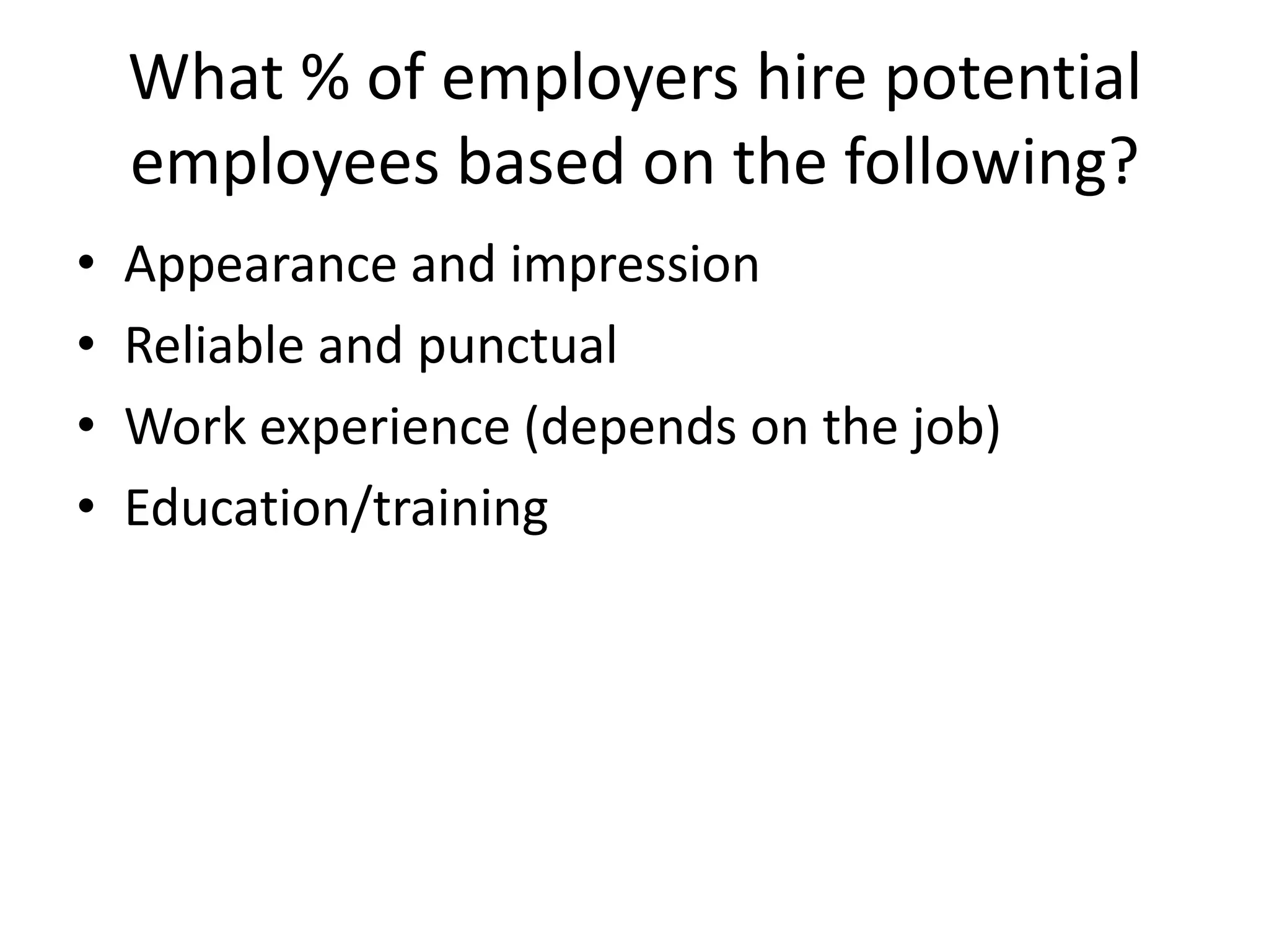 What % of employers hire potential
employees based on the following?
•
•
•
•

Appearance and impression
Reliable and punctual
Work experience (depends on the job)
Education/training

 