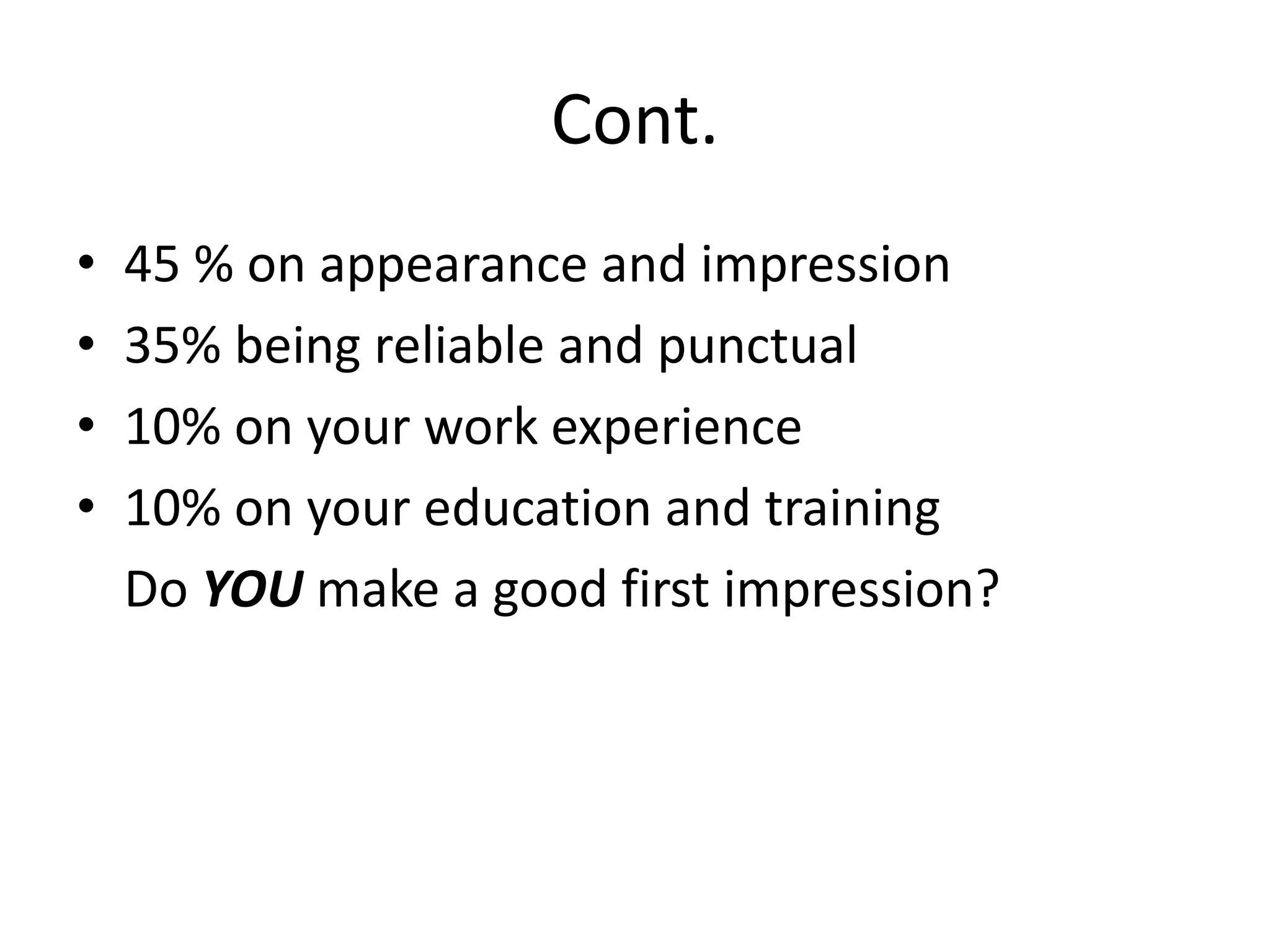Cont.
•
•
•
•

45 % on appearance and impression
35% being reliable and punctual
10% on your work experience
10% on your education and training
Do YOU make a good first impression?

 