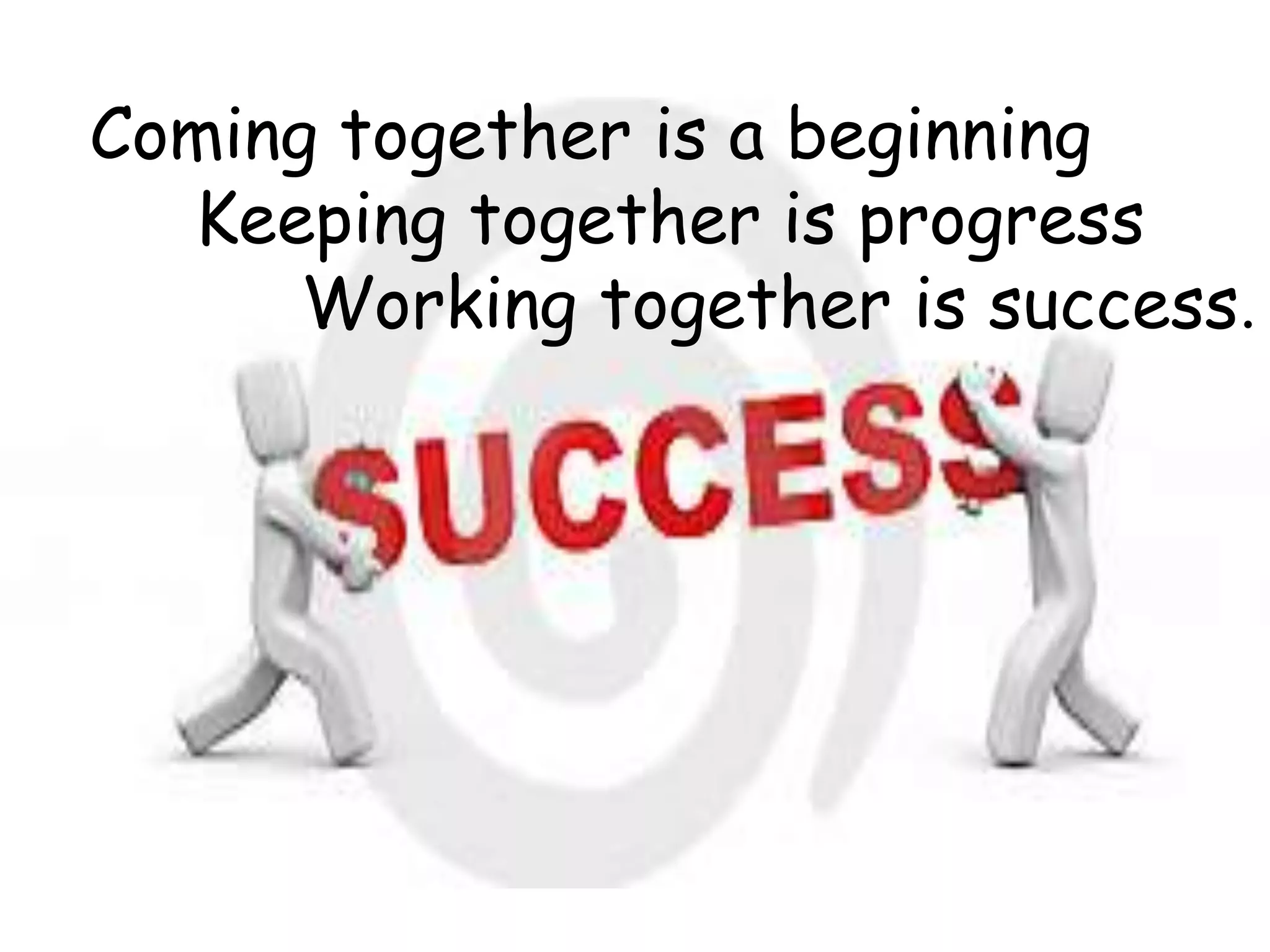 Coming together is a beginning
Keeping together is progress
Working together is success.

 