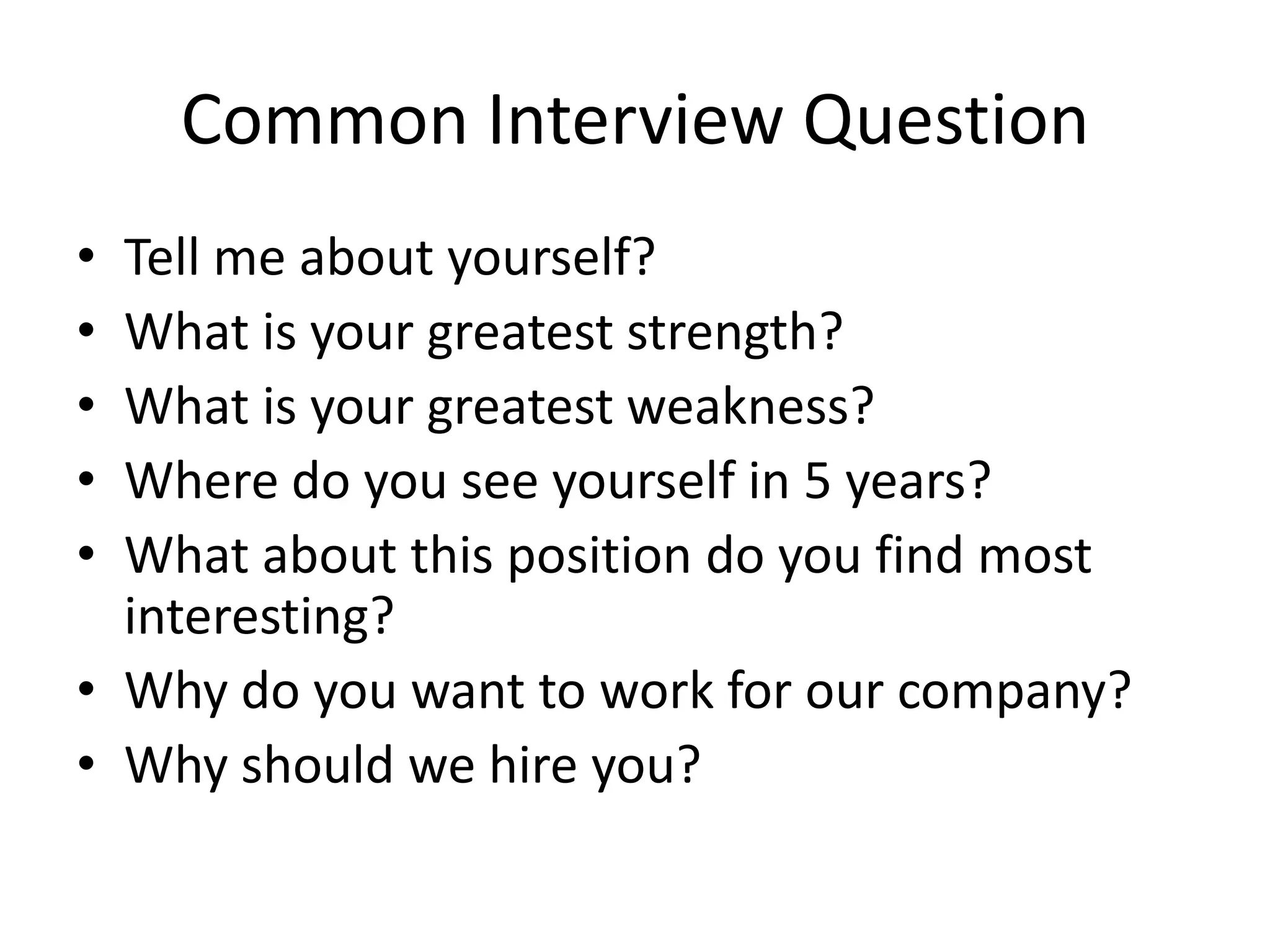 Common Interview Question
•
•
•
•
•

Tell me about yourself?
What is your greatest strength?
What is your greatest weakness?
Where do you see yourself in 5 years?
What about this position do you find most
interesting?
• Why do you want to work for our company?
• Why should we hire you?

 