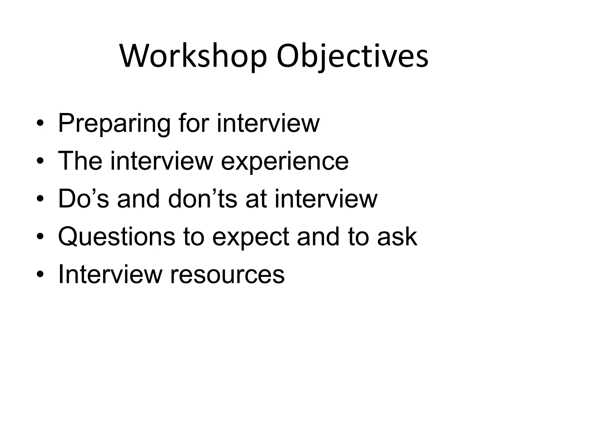 Workshop Objectives
•
•
•
•
•

Preparing for interview
The interview experience
Do’s and don’ts at interview
Questions to expect and to ask
Interview resources

 