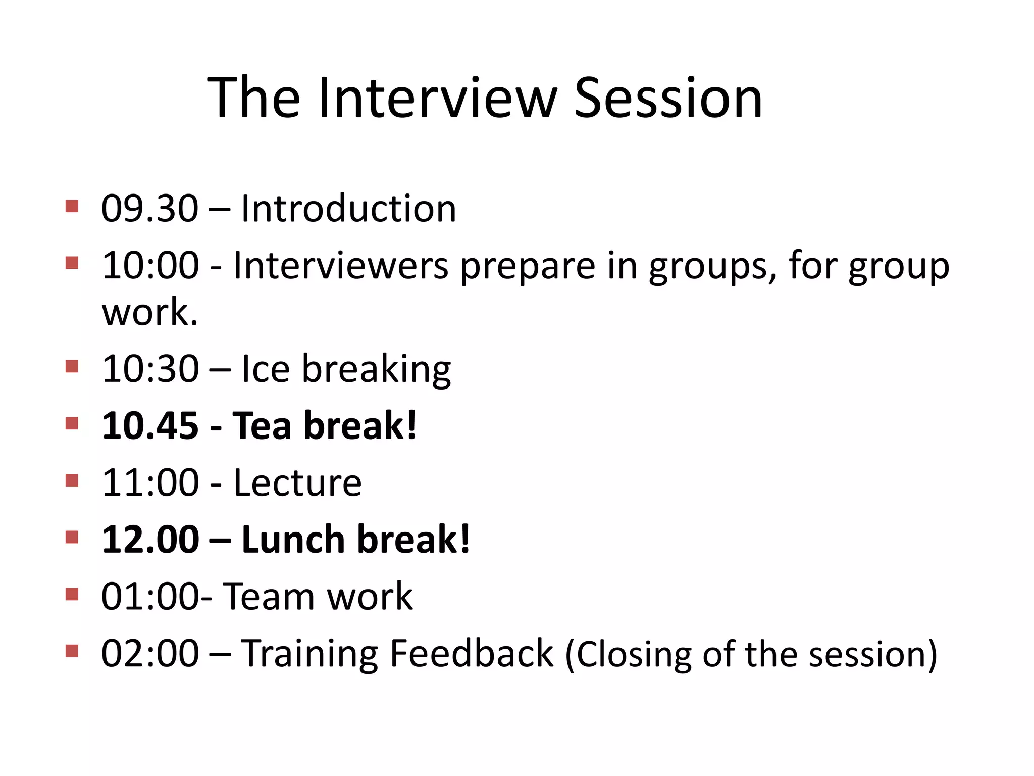 The Interview Session
 09.30 – Introduction
 10:00 - Interviewers prepare in groups, for group
work.
 10:30 – Ice breaking
 10.45 - Tea break!
 11:00 - Lecture
 12.00 – Lunch break!
 01:00- Team work
 02:00 – Training Feedback (Closing of the session)

 