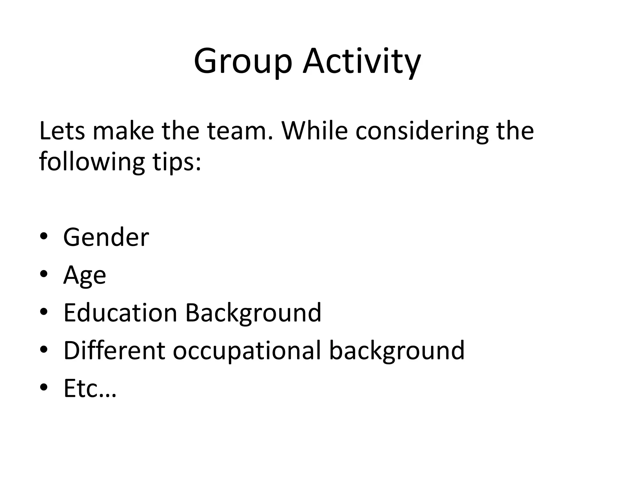 Group Activity
Lets make the team. While considering the
following tips:
•
•
•
•
•

Gender
Age
Education Background
Different occupational background
Etc…

 