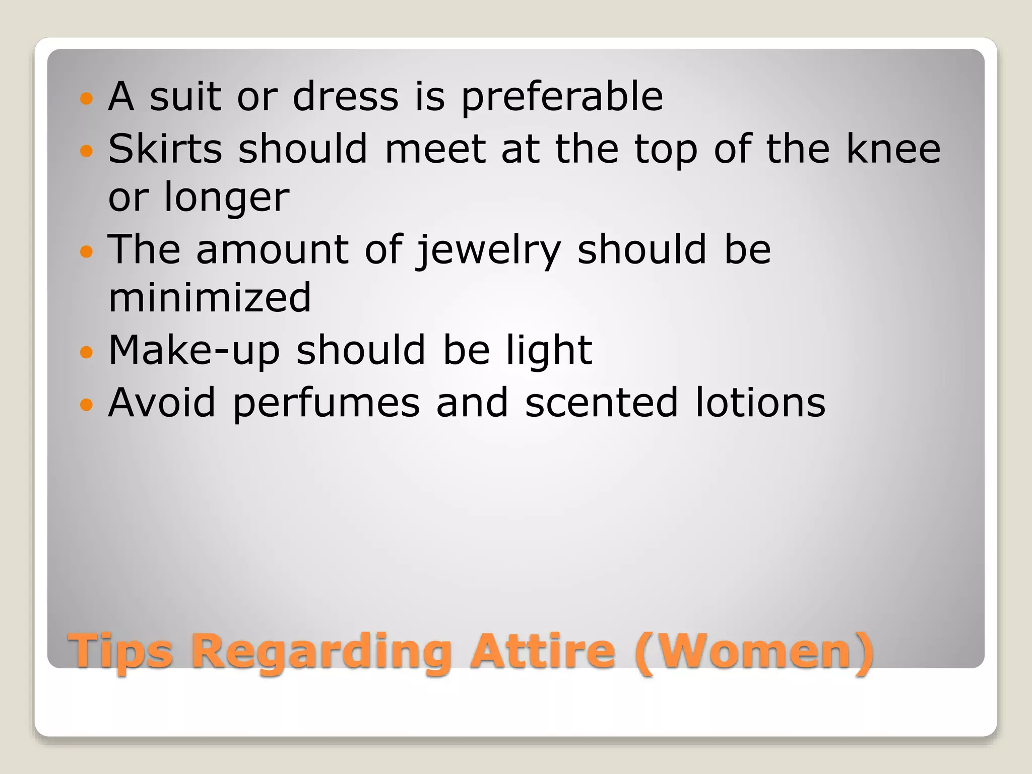 Tips Regarding Attire (Women)
 A suit or dress is preferable
 Skirts should meet at the top of the knee
or longer
 The amount of jewelry should be
minimized
 Make-up should be light
 Avoid perfumes and scented lotions
 