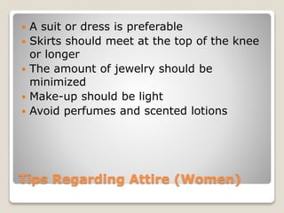 Tips Regarding Attire (Women)
 A suit or dress is preferable
 Skirts should meet at the top of the knee
or longer
 The amount of jewelry should be
minimized
 Make-up should be light
 Avoid perfumes and scented lotions
 