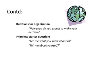 Contd:
Questions for organization
“How soon do you expect to make your
decision”
Interview starter questions
“Tell me what you know about us“
“Tell me about yourself?”
 