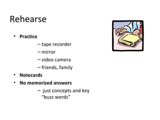 Rehearse
• Practice
– tape recorder
– mirror
– video camera
– friends, family
• Notecards
• No memorized answers
– just concepts and key
“buzz words”
 