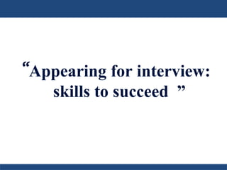 “Appearing for interview:
skills to succeed ”
 