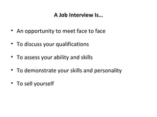 A Job Interview Is…
• An opportunity to meet face to face
• To discuss your qualifications
• To assess your ability and skills
• To demonstrate your skills and personality
• To sell yourself
 
