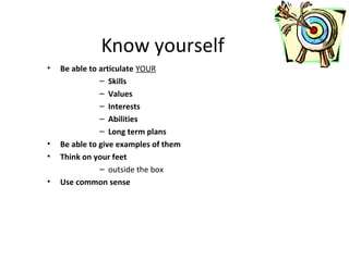 Know yourself
• Be able to articulate YOUR
– Skills
– Values
– Interests
– Abilities
– Long term plans
• Be able to give examples of them
• Think on your feet
– outside the box
• Use common sense
 