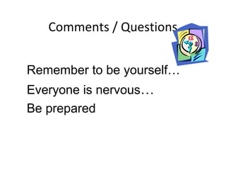 Comments / Questions
Remember to be yourself…
Everyone is nervous…
Be prepared
 