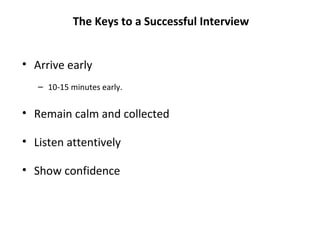 • Arrive early
– 10-15 minutes early.
• Remain calm and collected
• Listen attentively
• Show confidence
The Keys to a Successful Interview
 