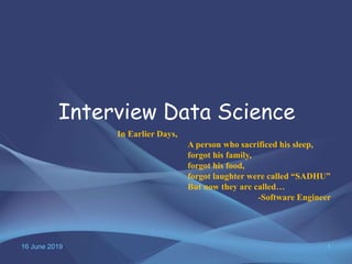 16 June 2019 1
Interview Data Science
In Earlier Days,
A person who sacrificed his sleep,
forgot his family,
forgot his food,
forgot laughter were called “SADHU”
But now they are called…
-Software Engineer
 