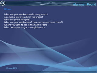 16 June 2019 67
Manager Round
•Others
What are your weakness and strong points?
Any special work you did in the project
What are your strengths?
What are your weaknesses? How can you overcome them?t
Where you want to see in the next 5 Years .
What were your major accomplishments
 