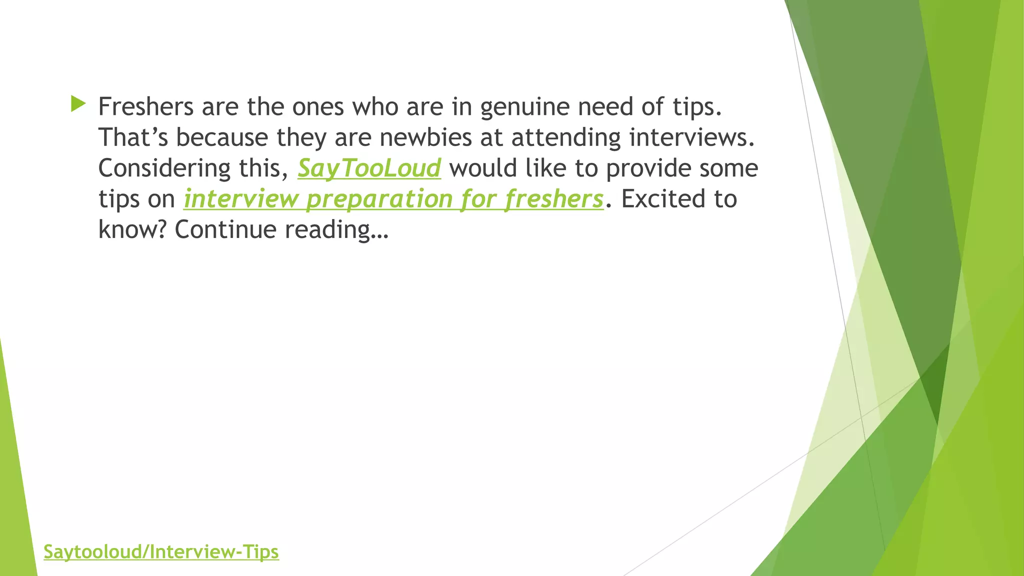  Freshers are the ones who are in genuine need of tips.
That’s because they are newbies at attending interviews.
Considering this, SayTooLoud would like to provide some
tips on interview preparation for freshers. Excited to
know? Continue reading…
Saytooloud/Interview-Tips
 